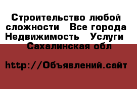 Строительство любой сложности - Все города Недвижимость » Услуги   . Сахалинская обл.